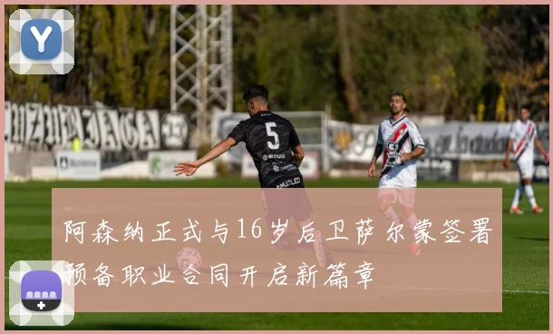 阿森纳正式与16岁后卫萨尔蒙签署预备职业合同开启新篇章