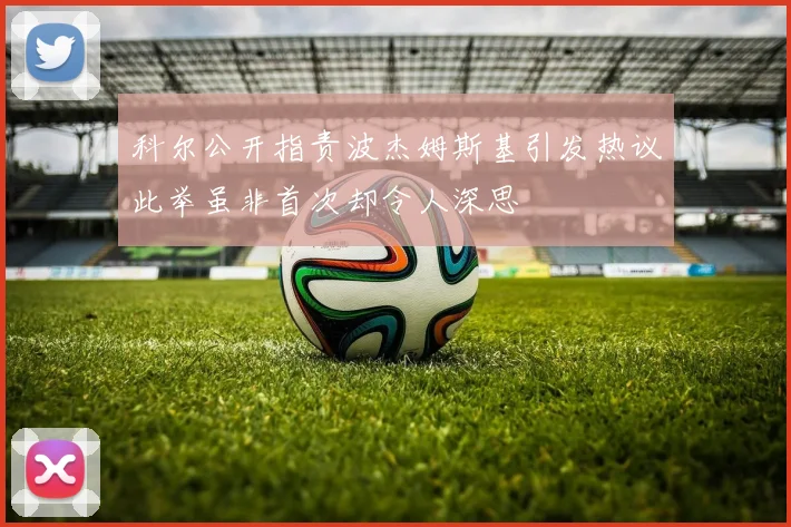 科尔公开指责波杰姆斯基引发热议此举虽非首次却令人深思