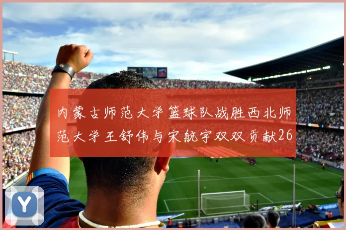 内蒙古师范大学篮球队战胜西北师范大学王舒伟与宋航宇双双贡献26分