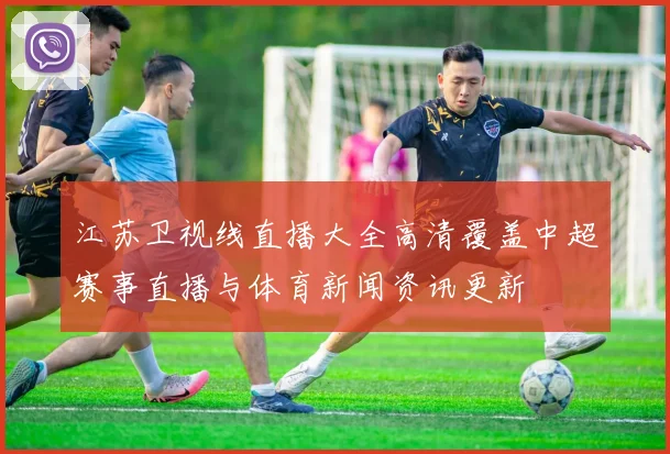 江苏卫视线直播大全高清覆盖中超赛事直播与体育新闻资讯更新