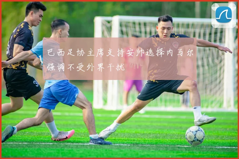 巴西足协主席支持安帅选择内马尔强调不受外界干扰
