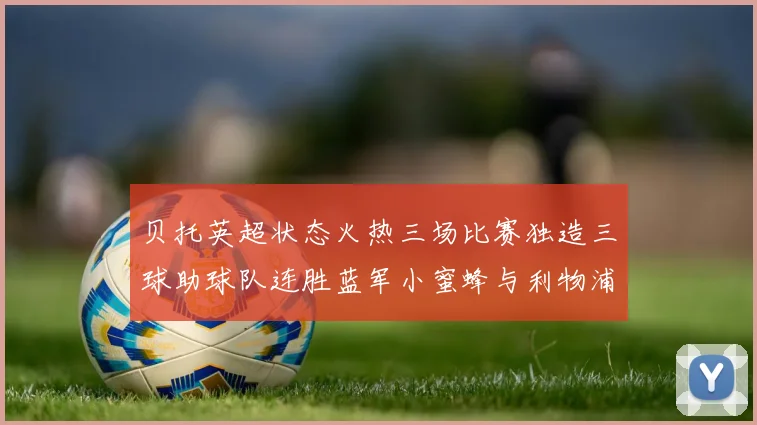 贝托英超状态火热三场比赛独造三球助球队连胜蓝军小蜜蜂与利物浦