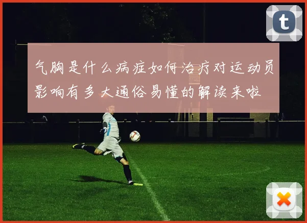 气胸是什么病症如何治疗对运动员影响有多大通俗易懂的解读来啦