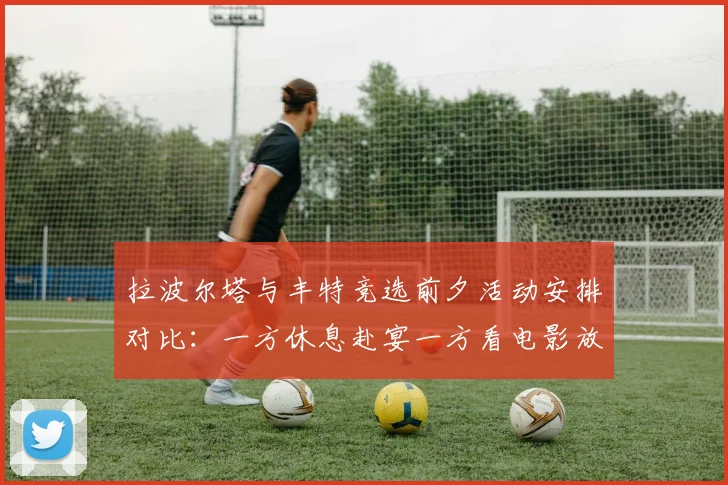 拉波尔塔与丰特竞选前夕活动安排对比：一方休息赴宴一方看电影放松心情