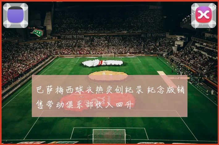 巴萨梅西球衣热卖创纪录 纪念版销售带动俱乐部收入回升