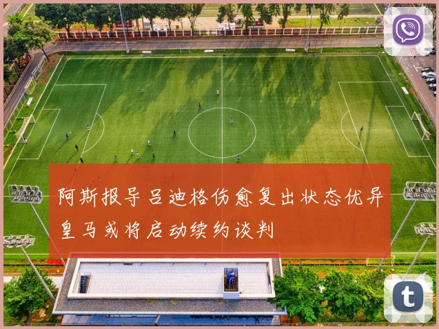 阿斯报导吕迪格伤愈复出状态优异皇马或将启动续约谈判