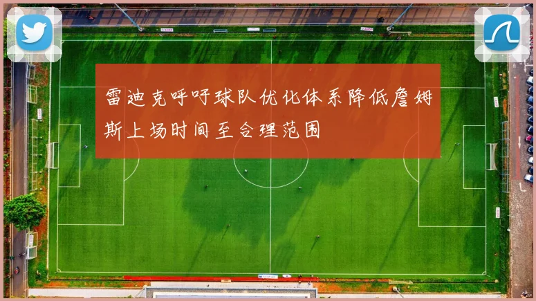 雷迪克呼吁球队优化体系降低詹姆斯上场时间至合理范围