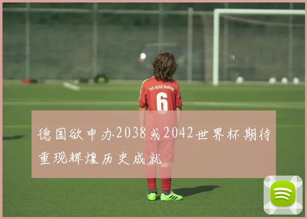 德国欲申办2038或2042世界杯期待重现辉煌历史成就