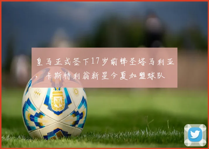 皇马正式签下17岁前锋圣塔马利亚，卡斯特利翁新星今夏加盟球队