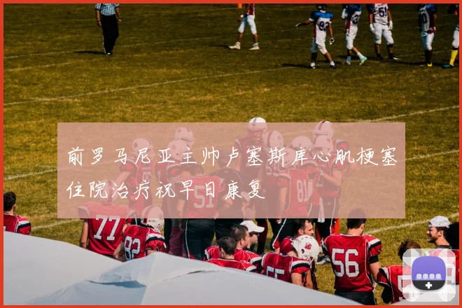 前罗马尼亚主帅卢塞斯库心肌梗塞住院治疗祝早日康复