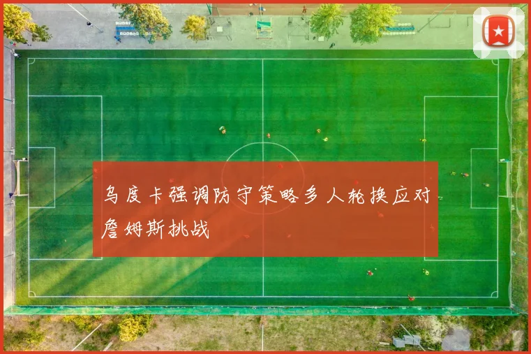 乌度卡强调防守策略多人轮换应对詹姆斯挑战