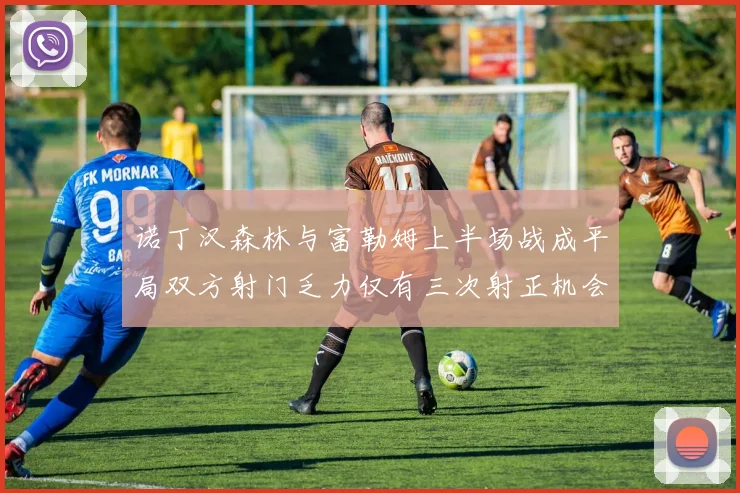 诺丁汉森林与富勒姆上半场战成平局双方射门乏力仅有三次射正机会