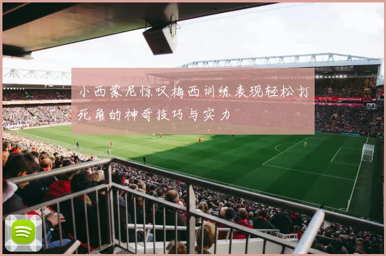 小西蒙尼惊叹梅西训练表现轻松打死角的神奇技巧与实力