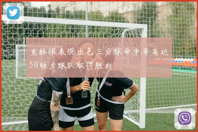 克林根表现出色三分球命中率高达50助力球队取得胜利