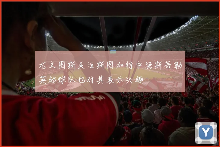 尤文图斯关注斯图加特中场斯蒂勒英超球队也对其表示兴趣