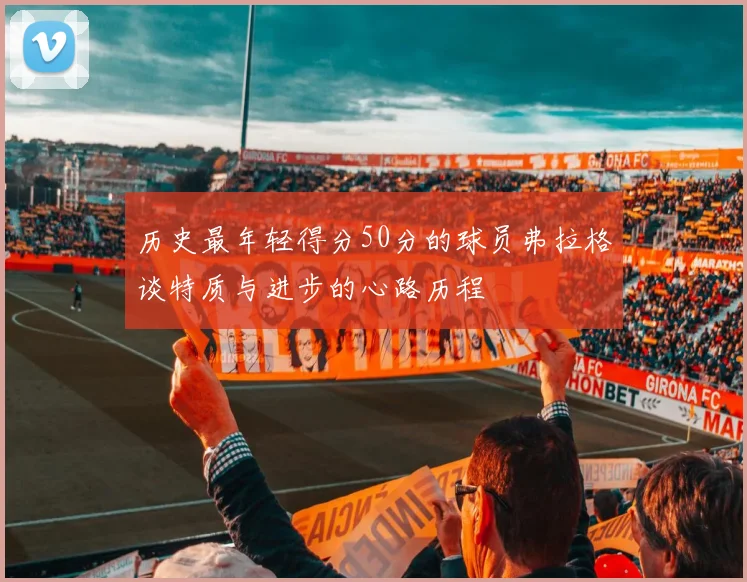 历史最年轻得分50分的球员弗拉格谈特质与进步的心路历程