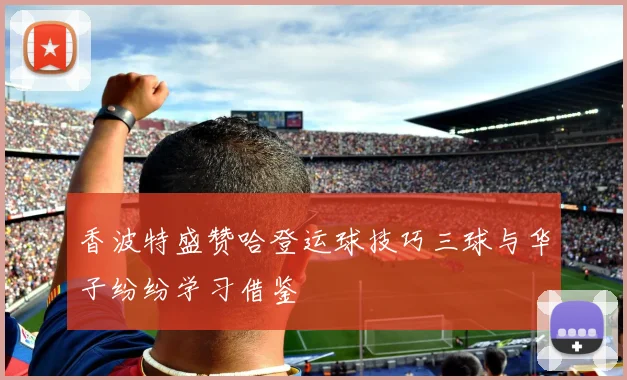 香波特盛赞哈登运球技巧三球与华子纷纷学习借鉴