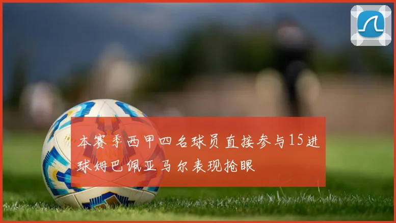 本赛季西甲四名球员直接参与15进球姆巴佩亚马尔表现抢眼