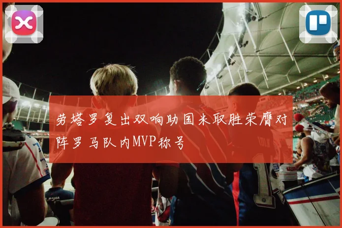 劳塔罗复出双响助国米取胜荣膺对阵罗马队内MVP称号