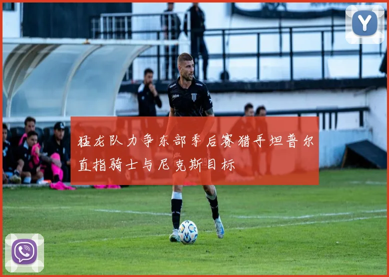 猛龙队力争东部季后赛猎手坦普尔直指骑士与尼克斯目标