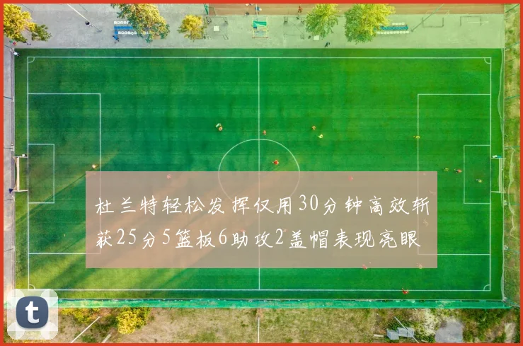 杜兰特轻松发挥仅用30分钟高效斩获25分5篮板6助攻2盖帽表现亮眼