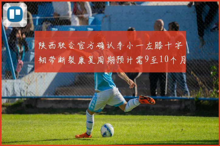 陕西联合官方确认李小一左膝十字韧带断裂康复周期预计需9至10个月