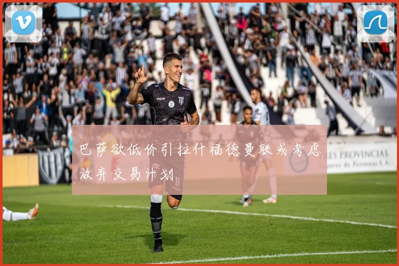 巴萨欲低价引拉什福德曼联或考虑放弃交易计划