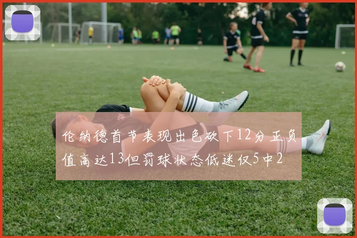 伦纳德首节表现出色砍下12分正负值高达13但罚球状态低迷仅5中2