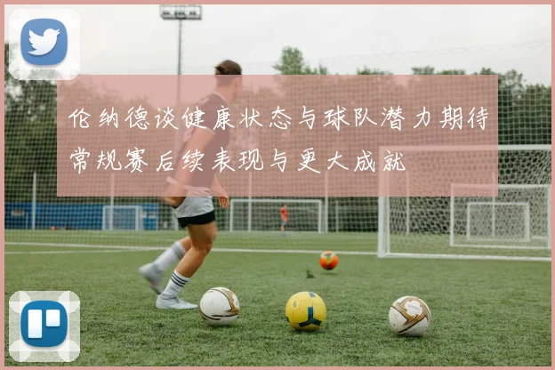 伦纳德谈健康状态与球队潜力期待常规赛后续表现与更大成就