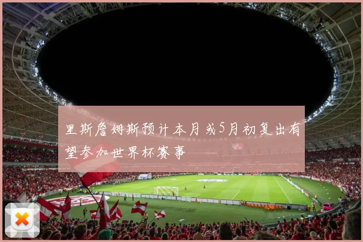 里斯詹姆斯预计本月或5月初复出有望参加世界杯赛事