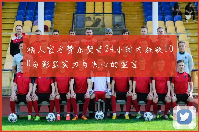 湖人官方赞东契奇24小时内狂砍100分彰显实力与决心的宣言